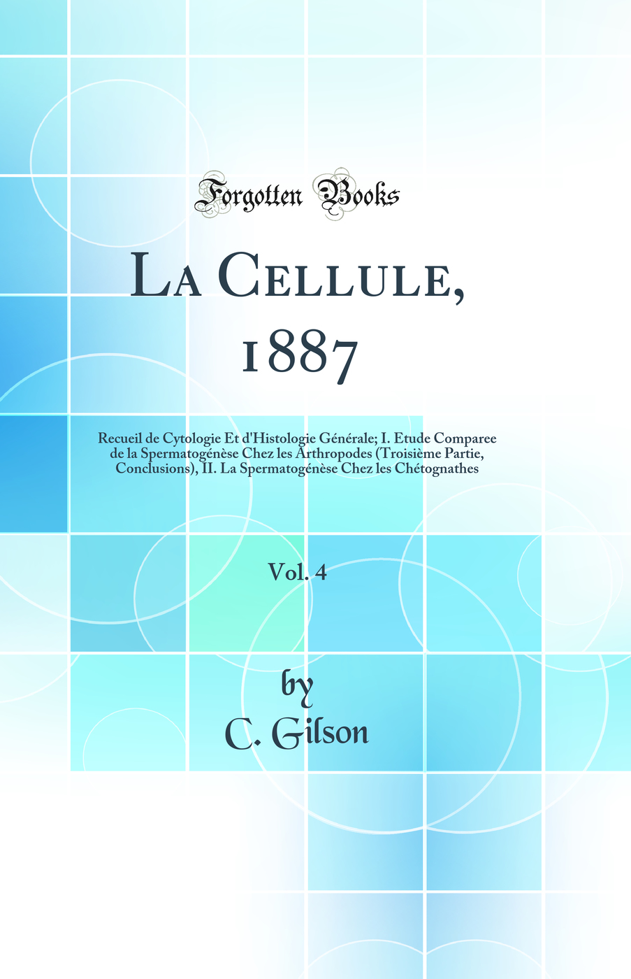 La Cellule, 1887, Vol. 4: Recueil de Cytologie Et d'Histologie Générale; I. Étude Comparee de la Spermatogénèse Chez les Arthropodes (Troisième Partie, Conclusions), II. La Spermatogénèse Chez les Chétognathes (Classic Reprint)