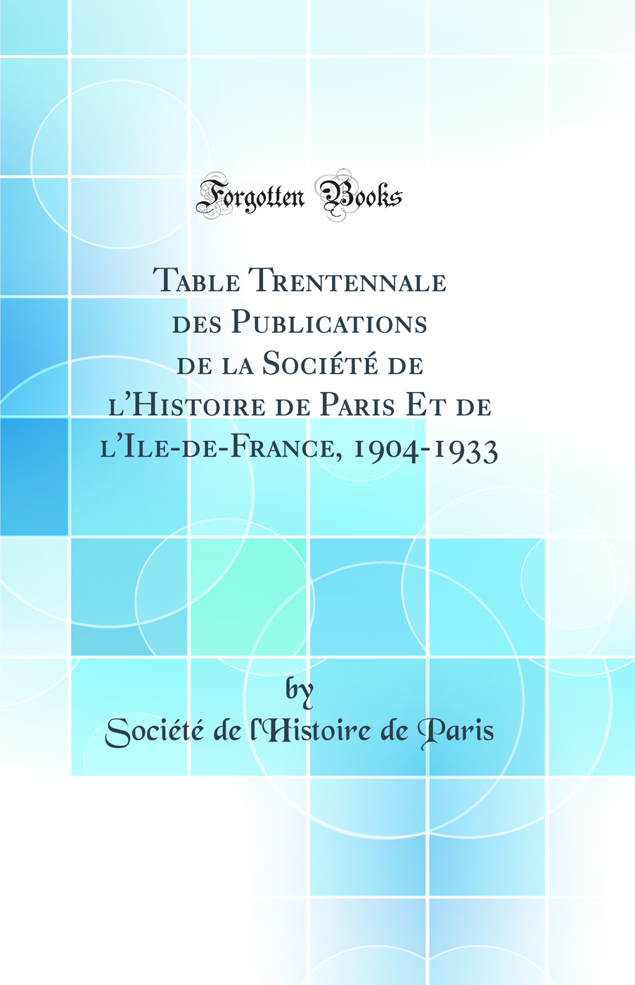 Table Trentennale des Publications de la Société de l'Histoire de Paris Et de l'Ile-de-France, 1904-1933 (Classic Reprint)