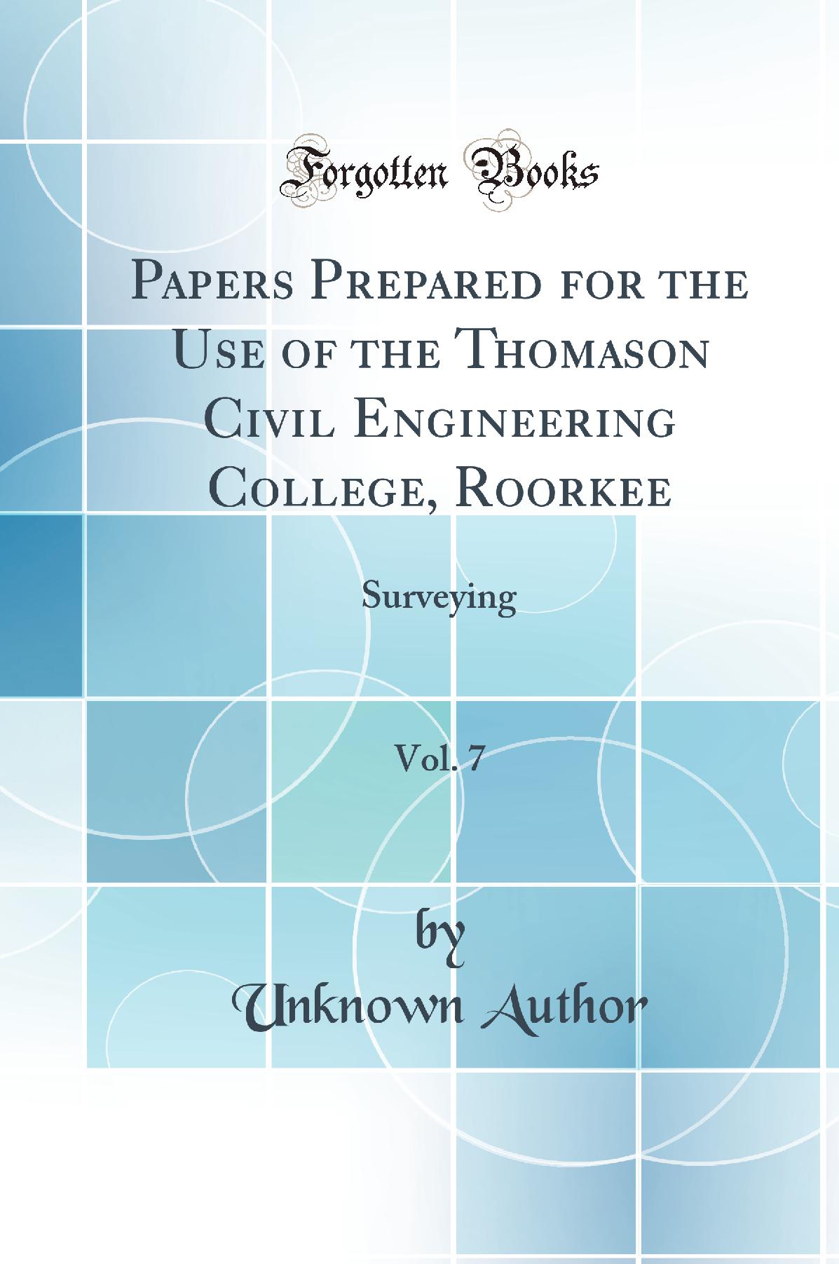 Papers Prepared for the Use of the Thomason Civil Engineering College, Roorkee, Vol. 7: Surveying (Classic Reprint)