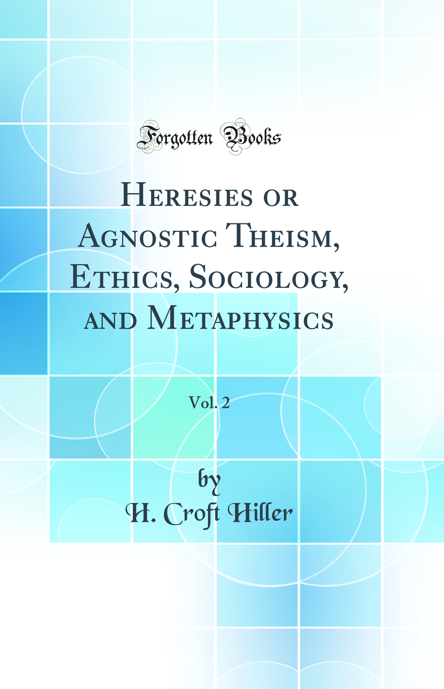 Heresies or Agnostic Theism, Ethics, Sociology, and Metaphysics, Vol. 2 (Classic Reprint)