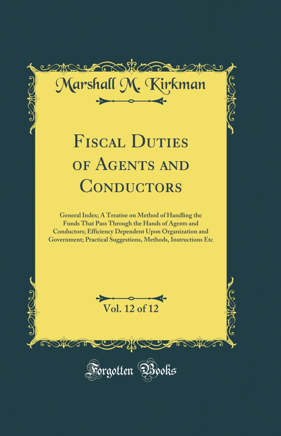 Fiscal Duties of Agents and Conductors, Vol. 12 of 12: General Index; A Treatise on Method of Handling the Funds That Pass Through the Hands of Agents and Conductors; Efficiency Dependent Upon Organization and Government; Practical Suggestions, Methods, I