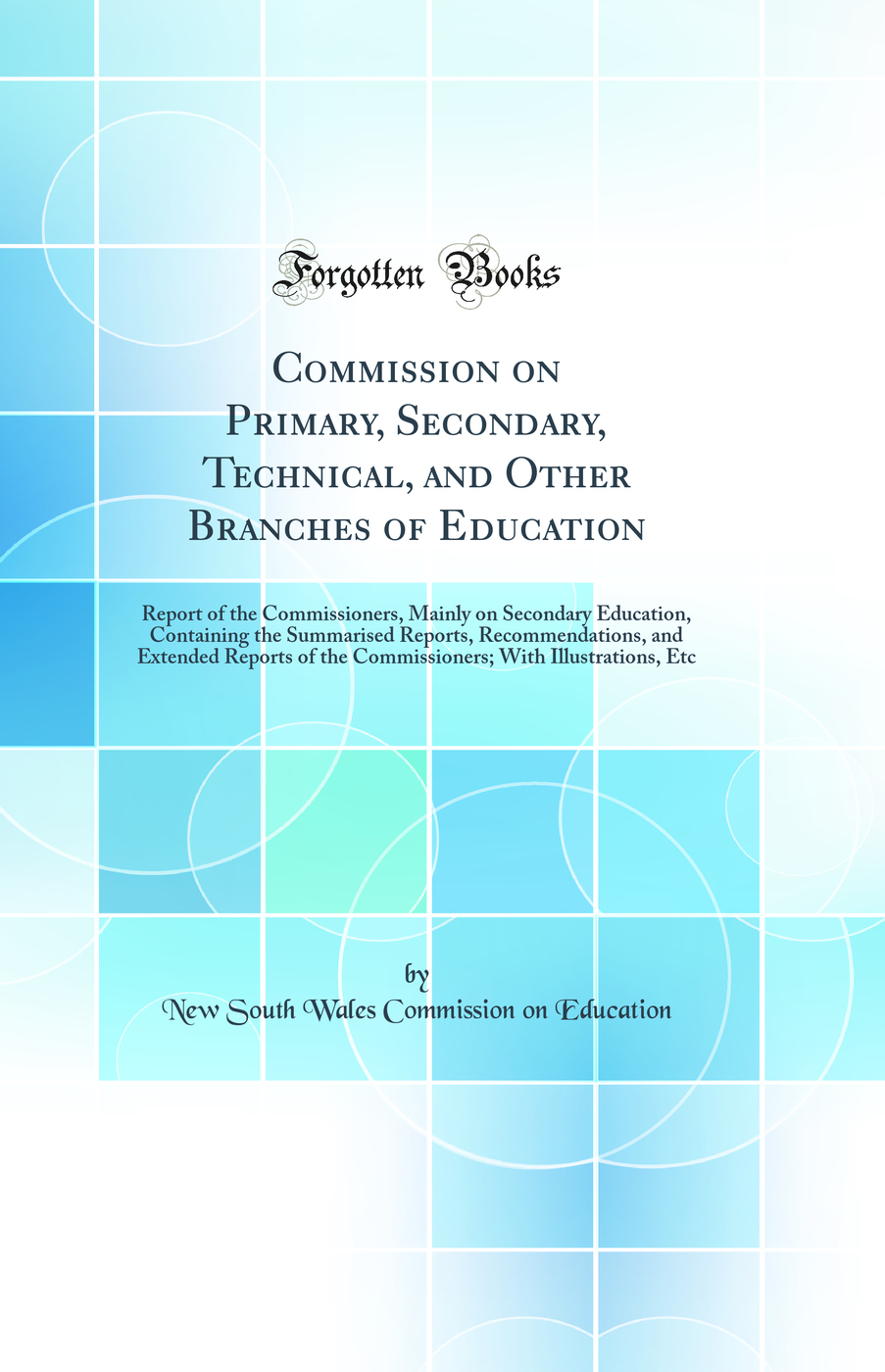 Commission on Primary, Secondary, Technical, and Other Branches of Education: Report of the Commissioners, Mainly on Secondary Education, Containing the Summarised Reports, Recommendations, and Extended Reports of the Commissioners; With Illustrations, Et