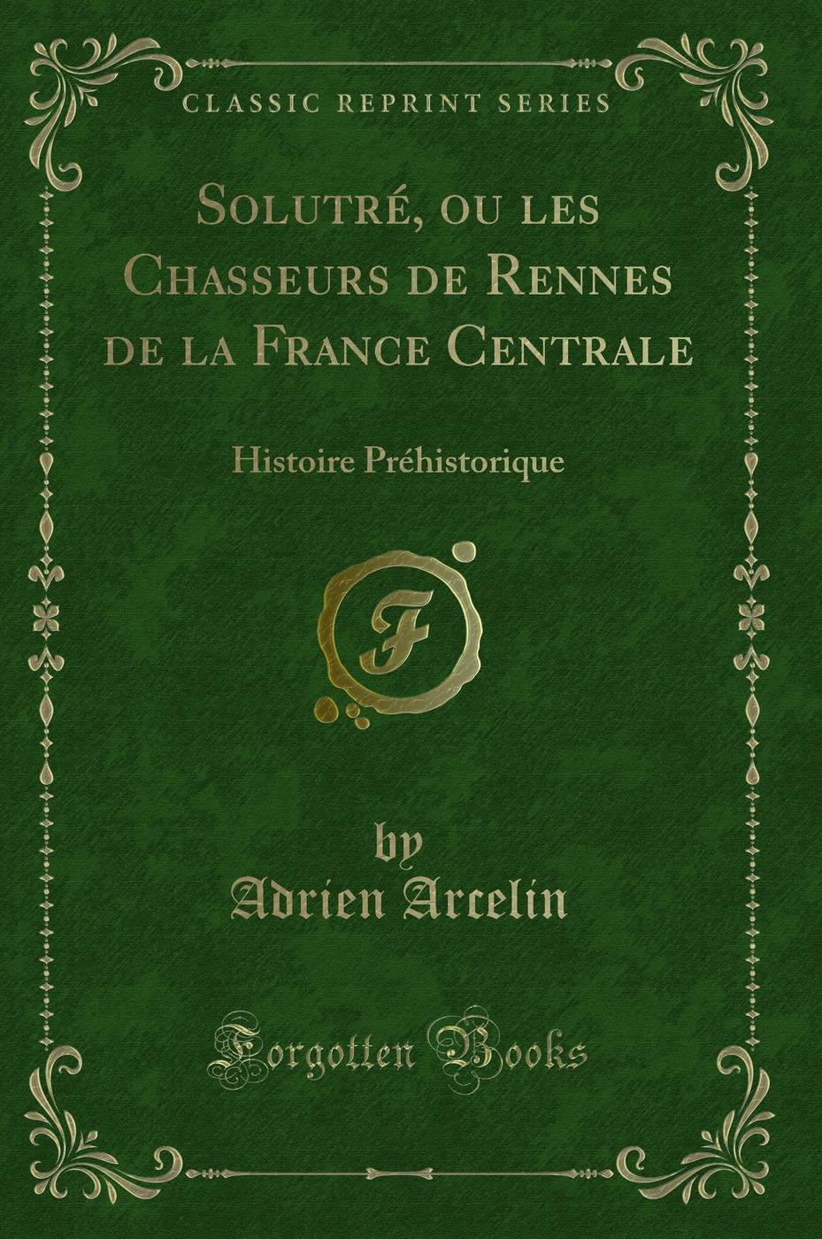 Solutré, ou les Chasseurs de Rennes de la France Centrale: Histoire Préhistorique (Classic Reprint)