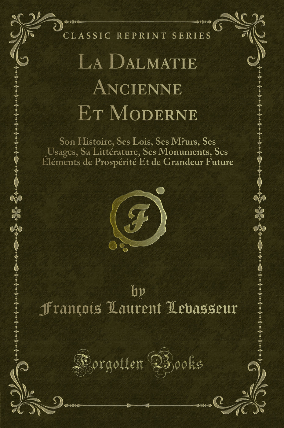 La Dalmatie Ancienne Et Moderne: Son Histoire, Ses Lois, Ses Mœurs, Ses Usages, Sa Littérature, Ses Monuments, Ses Éléments de Prospérité Et de Grandeur Future (Classic Reprint)