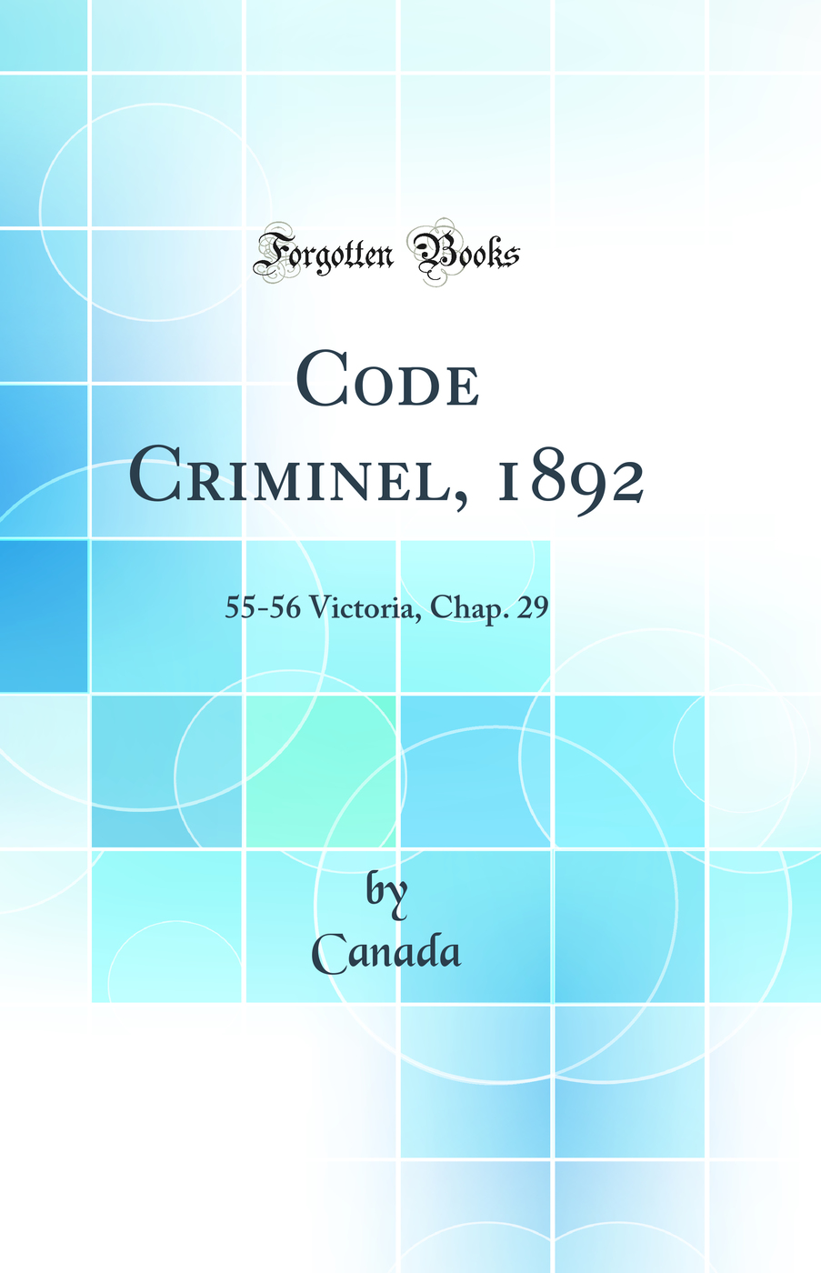 Code Criminel, 1892: 55-56 Victoria, Chap. 29 (Classic Reprint)