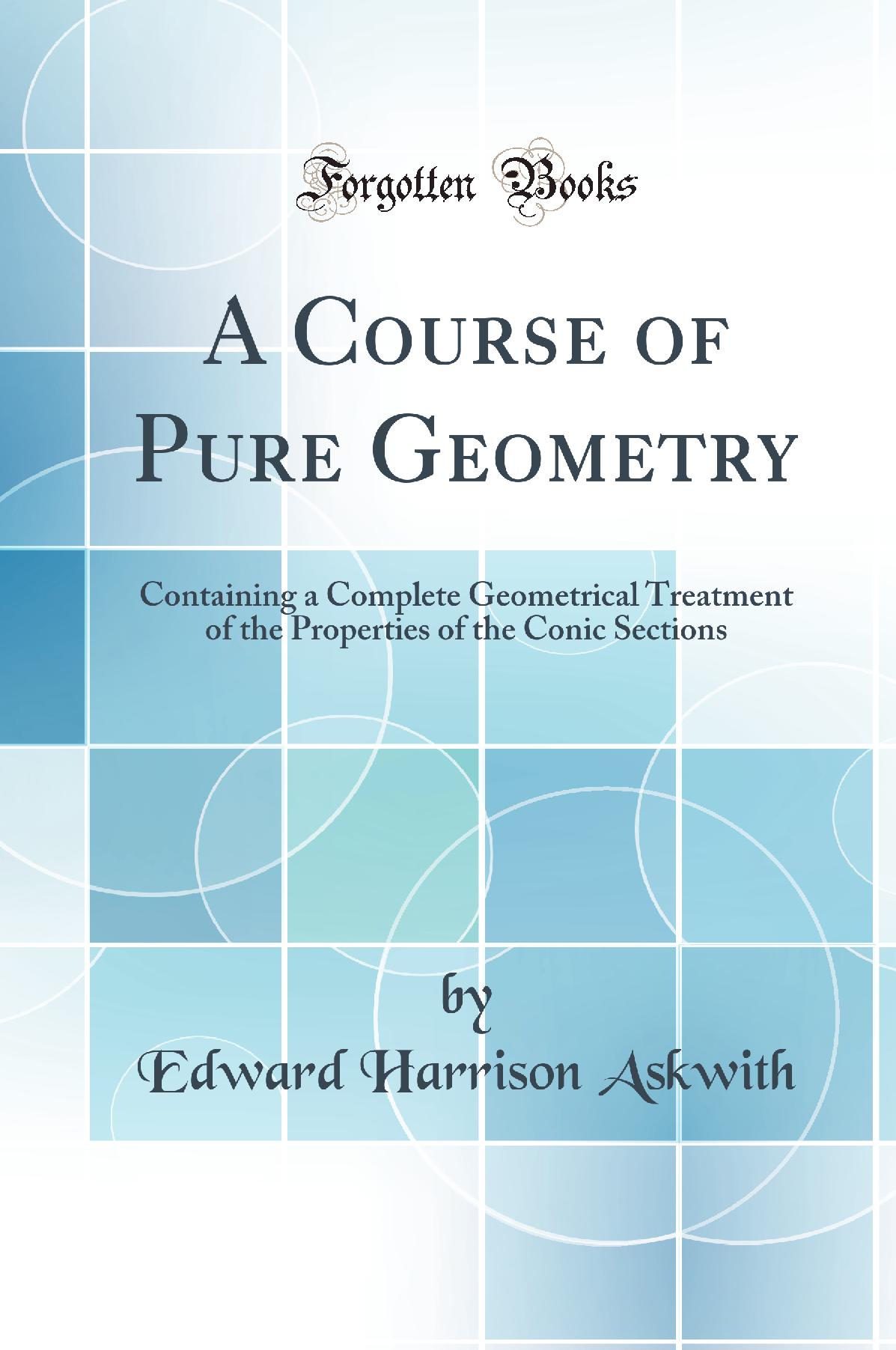A Course of Pure Geometry: Containing a Complete Geometrical Treatment of the Properties of the Conic Sections (Classic Reprint)
