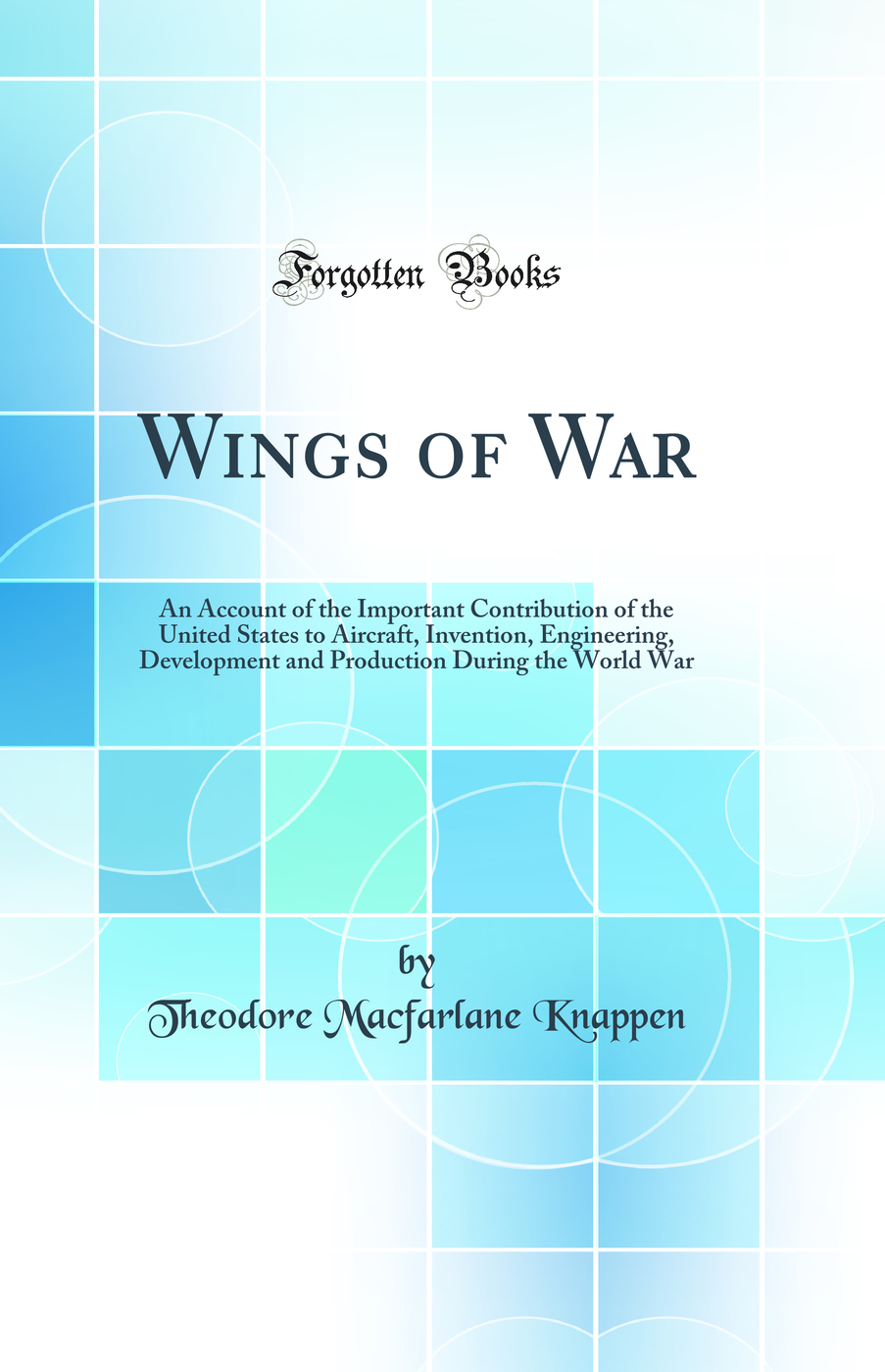 Wings of War: An Account of the Important Contribution of the United States to Aircraft, Invention, Engineering, Development and Production During the World War (Classic Reprint)