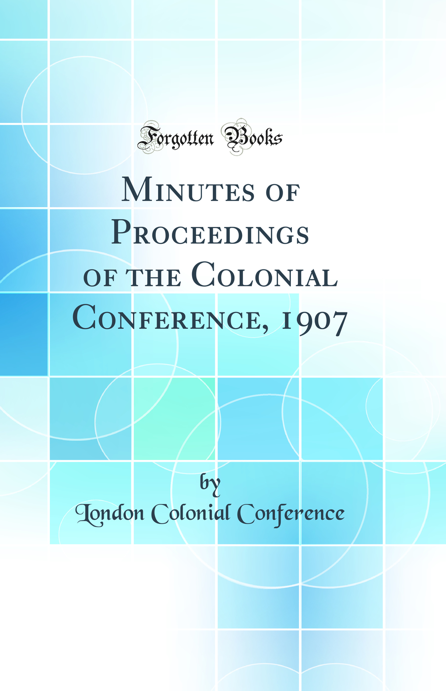 Minutes of Proceedings of the Colonial Conference, 1907 (Classic Reprint)