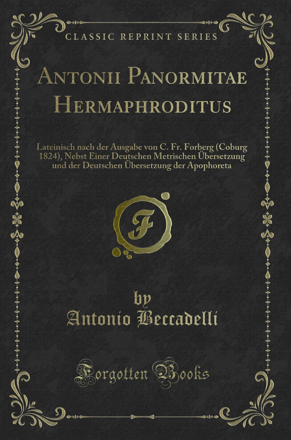 Antonii Panormitae Hermaphroditus: Lateinisch nach der Ausgabe von C. Fr. Forberg (Coburg 1824), Nebst Einer Deutschen Metrischen Übersetzung und der Deutschen Übersetzung der Apophoreta (Classic Reprint)