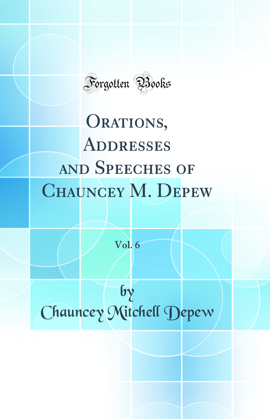 Orations, Addresses and Speeches of Chauncey M. Depew, Vol. 6 (Classic Reprint)