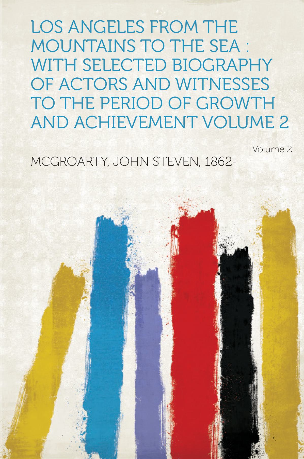 Los Angeles from the Mountains to the Sea : With Selected Biography of Actors and Witnesses to the Period of Growth and Achievement Volume 2