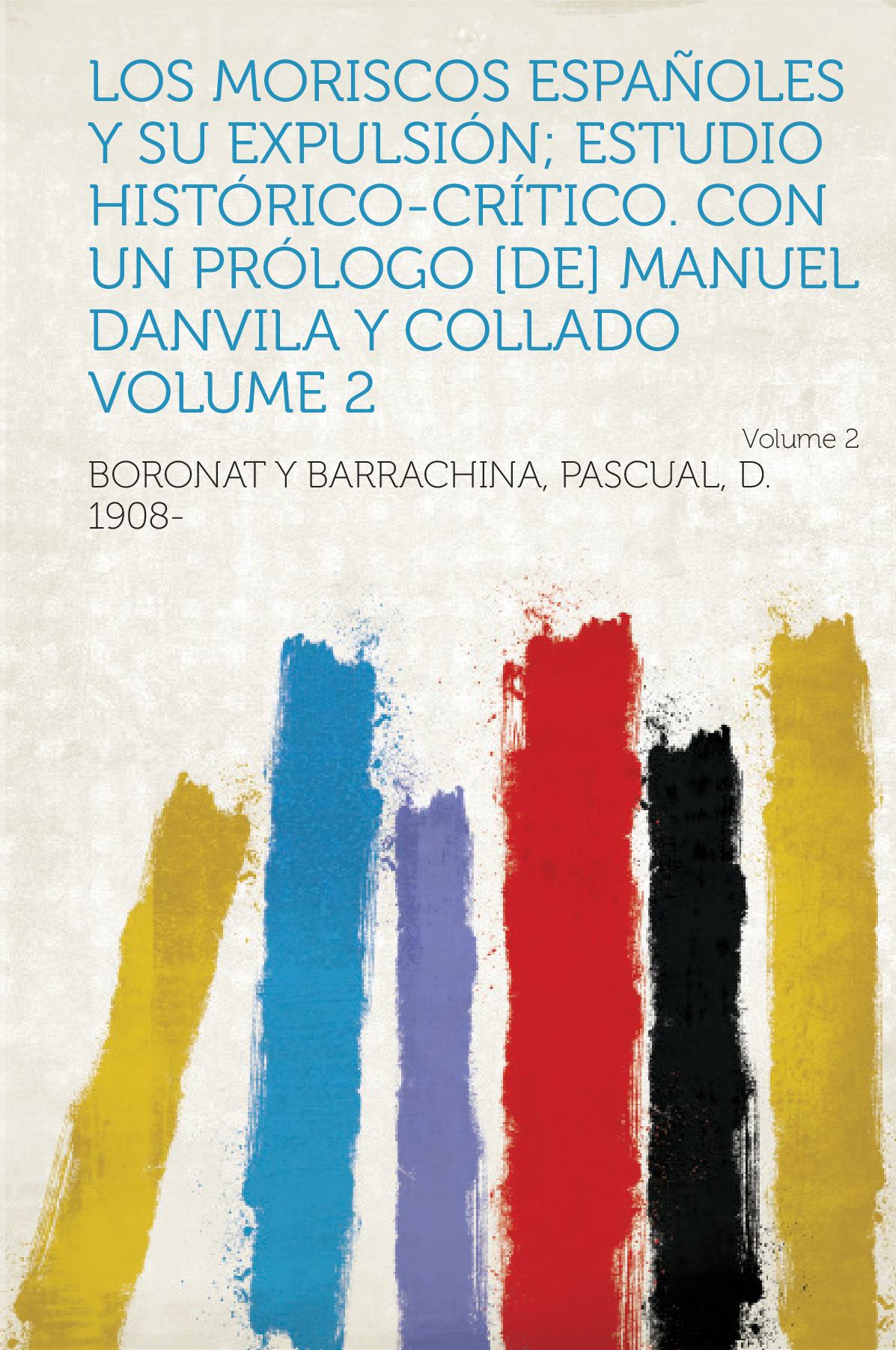 Los Moriscos Españoles Y Su Expulsión; Estudio Histórico-Crítico. Con Un Prólogo [De] Manuel Danvila Y Collado Volume 2