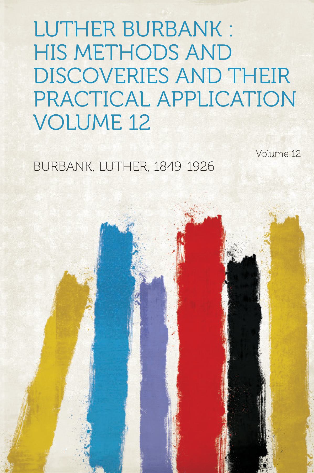 Luther Burbank : His Methods and Discoveries and Their Practical Application Volume 12