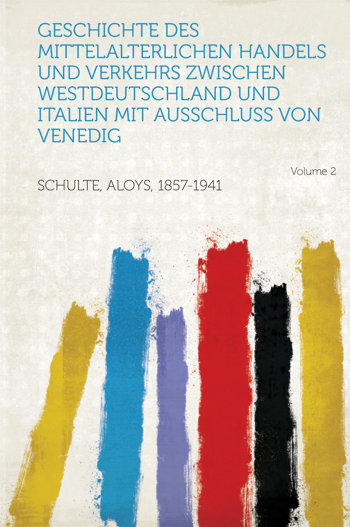 Geschichte Des Mittelalterlichen Handels und Verkehrs Zwischen Westdeutschland und Italien Mit Ausschluss Von Venedig Volume 2