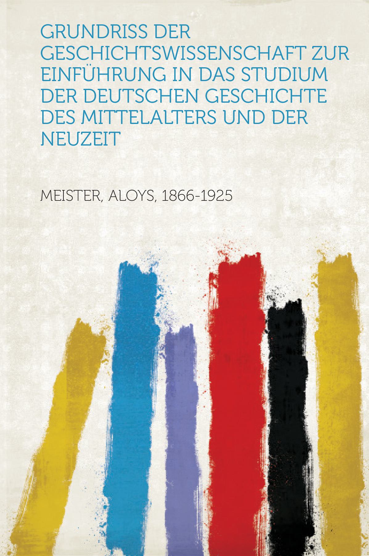 Grundriss Der Geschichtswissenschaft Zur Einführung in Das Studium Der Deutschen Geschichte Des Mittelalters und Der Neuzeit Volume v.02 pt.01