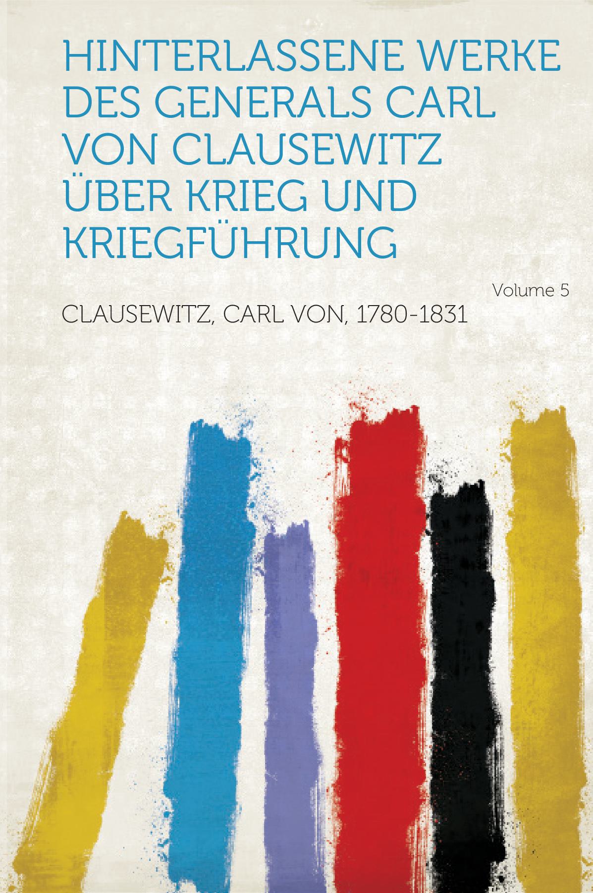 Hinterlassene Werke Des Generals Carl Von Clausewitz Über Krieg und Kriegführung Volume 5