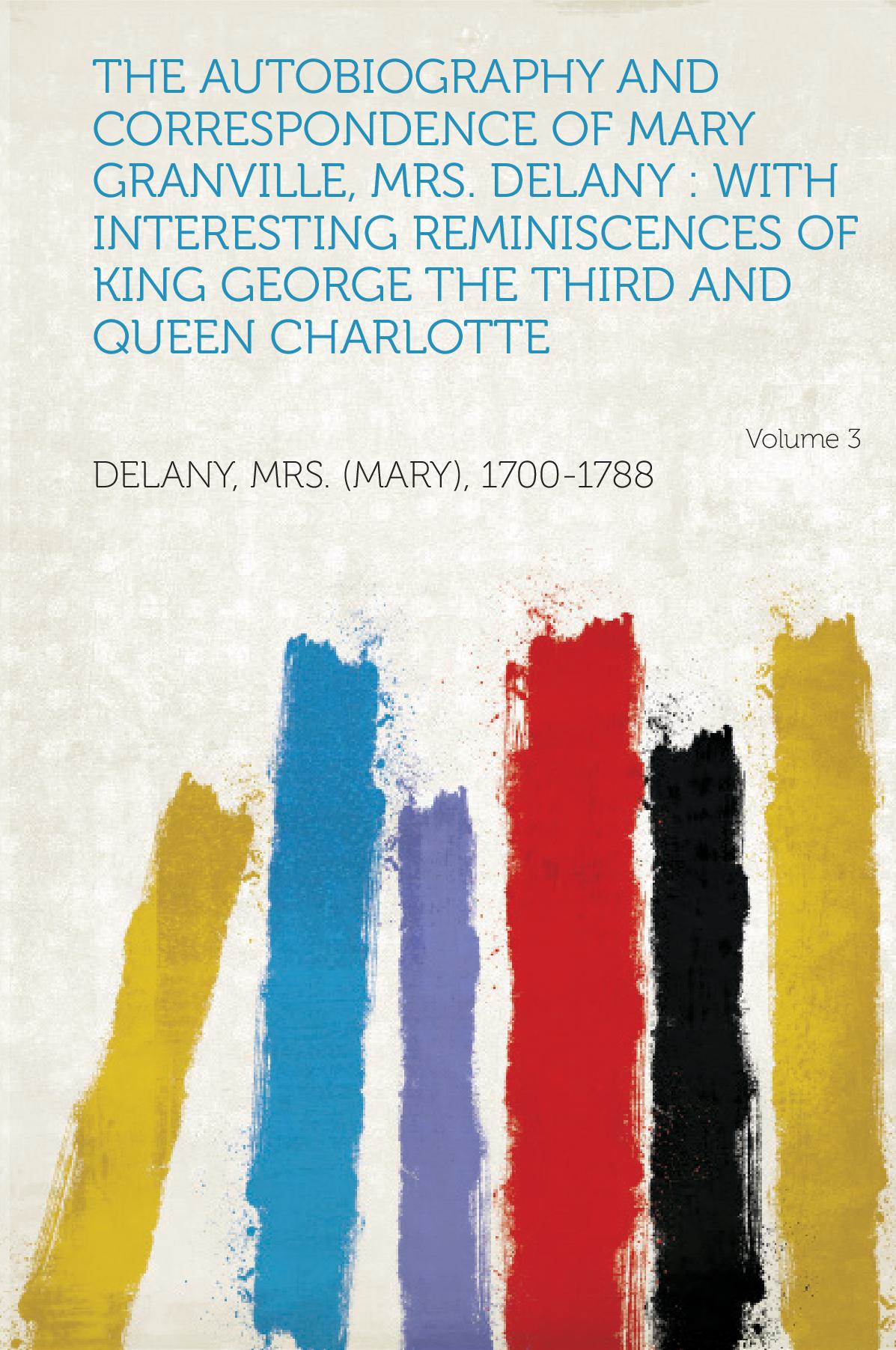 The Autobiography and Correspondence of Mary Granville, Mrs. Delany : With Interesting Reminiscences of King George the Third and Queen Charlotte Volume 3