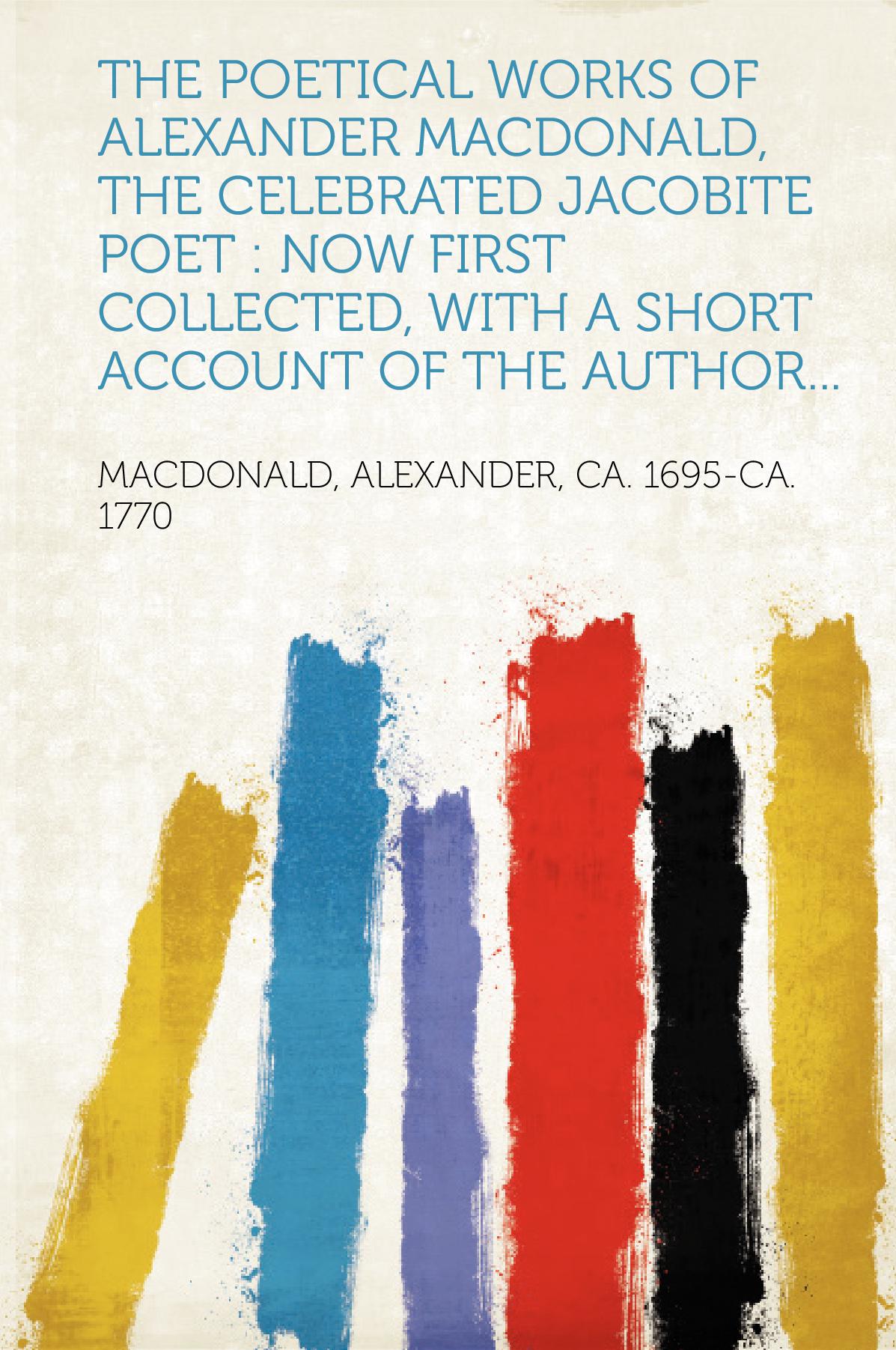 The Poetical Works of Alexander Macdonald, the Celebrated Jacobite Poet : Now First Collected, With a Short Account of the Author...