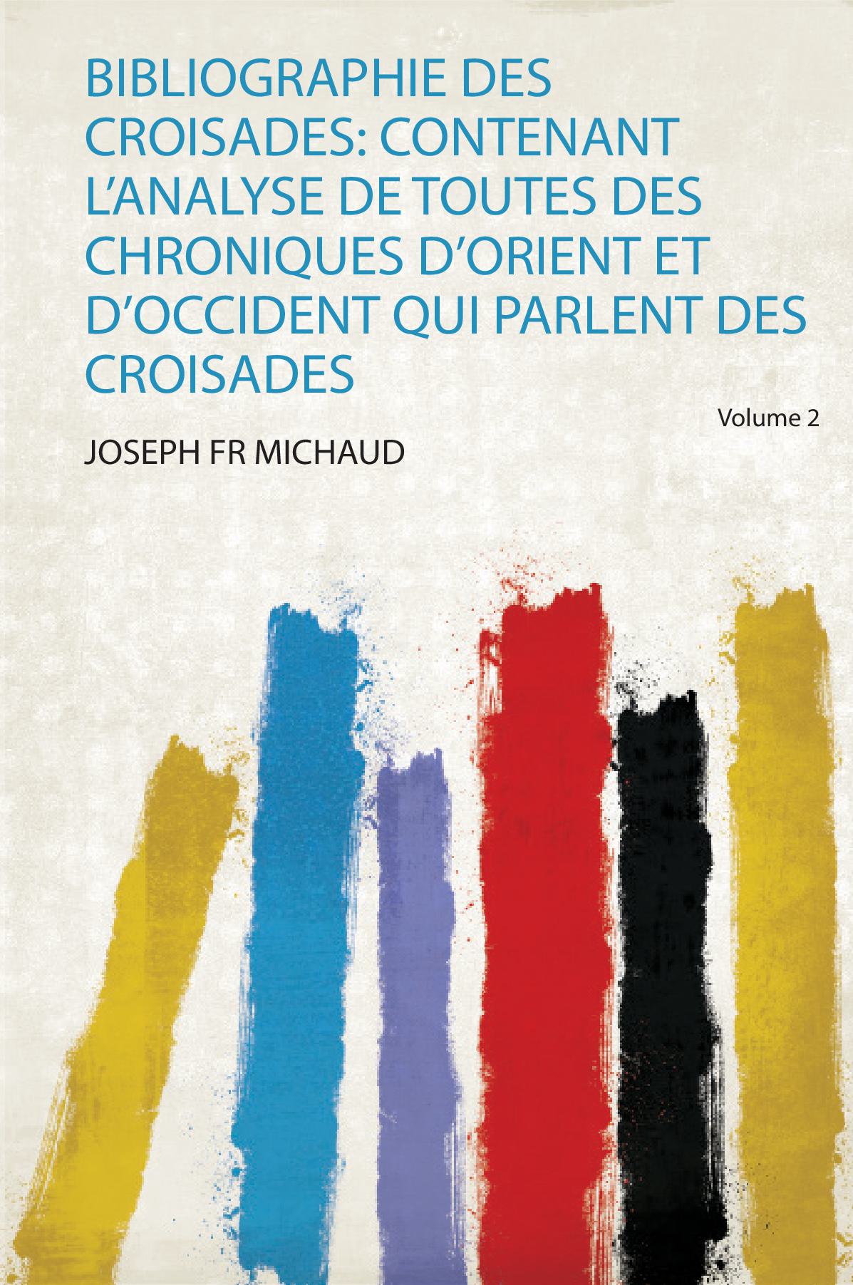 Bibliographie Des Croisades: Contenant L'analyse De Toutes Des Chroniques D'orient Et D'occident Qui Parlent Des Croisades Volume 2