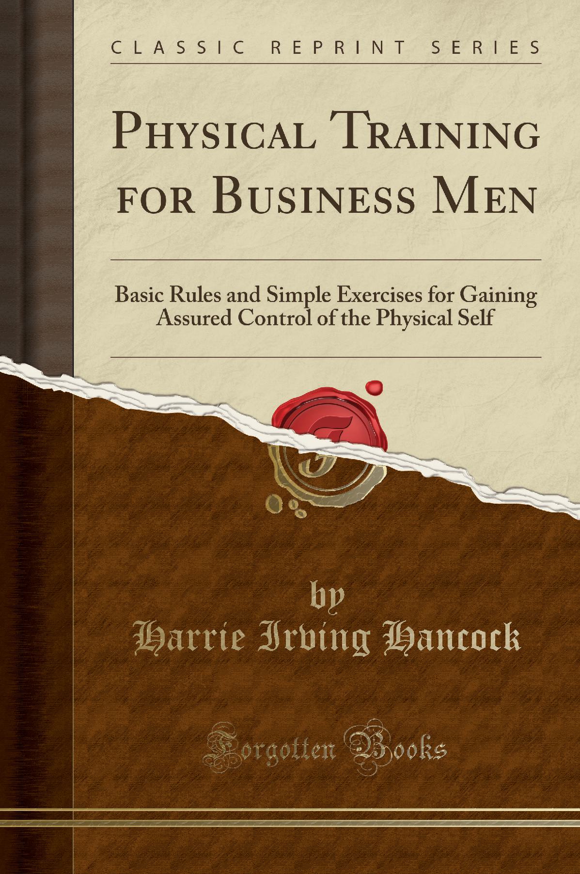 Physical Training for Business Men: Basic Rules and Simple Exercises for Gaining Assured Control of the Physical Self (Classic Reprint)