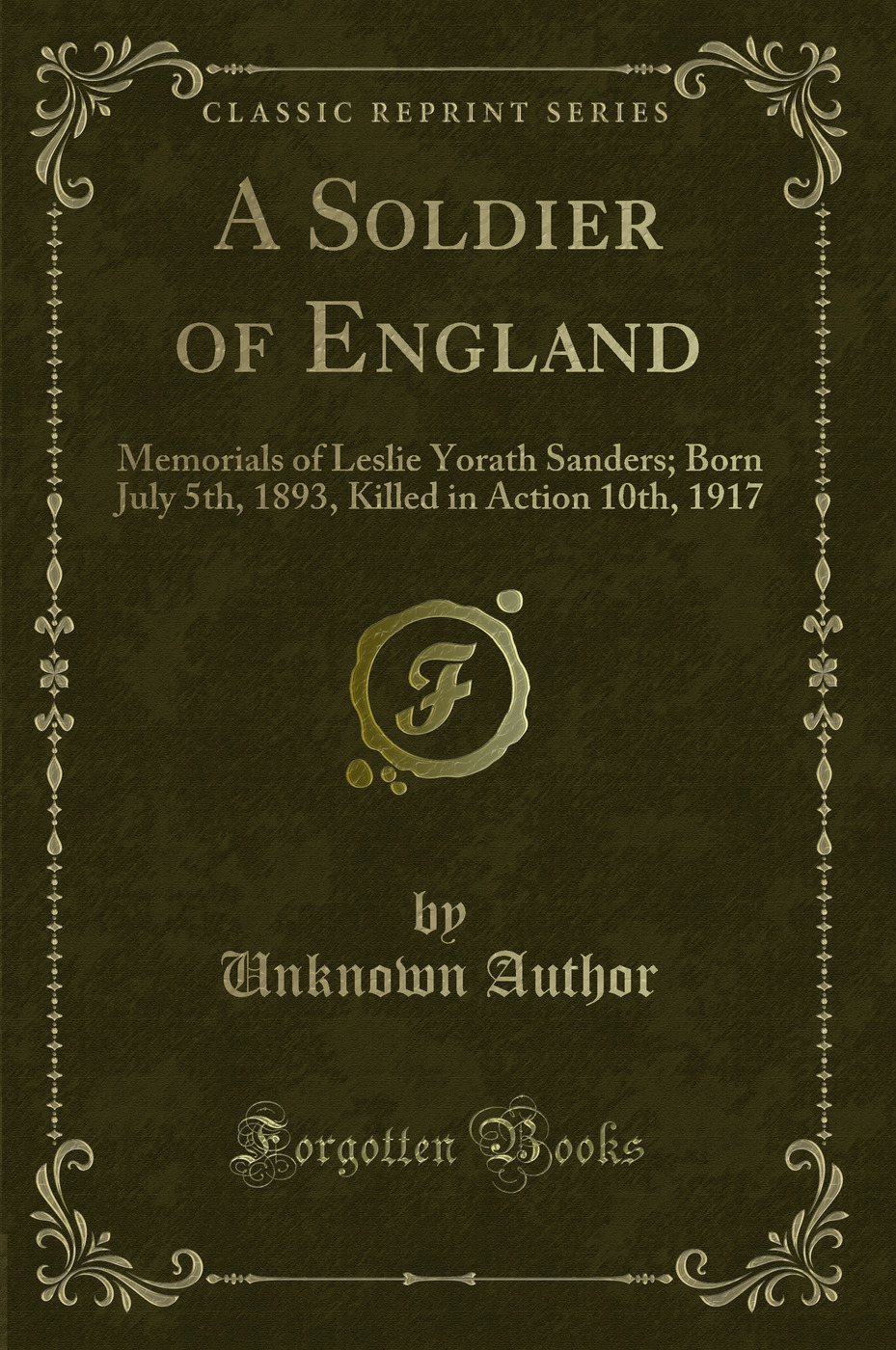 A Soldier of England: Memorials of Leslie Yorath Sanders; Born July 5th, 1893, Killed in Action 10th, 1917 (Classic Reprint)