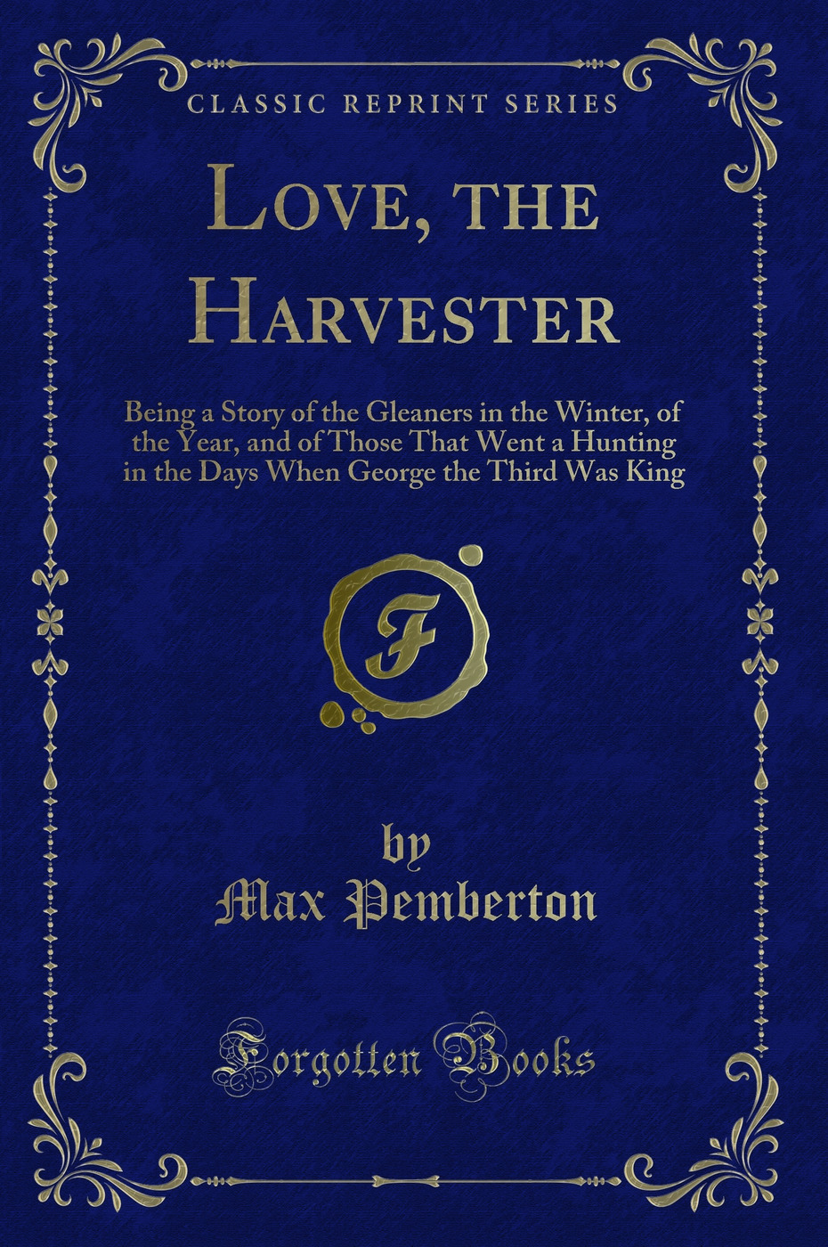 Love, the Harvester: Being a Story of the Gleaners in the Winter, of the Year, and of Those That Went a Hunting in the Days When George the Third Was King (Classic Reprint)