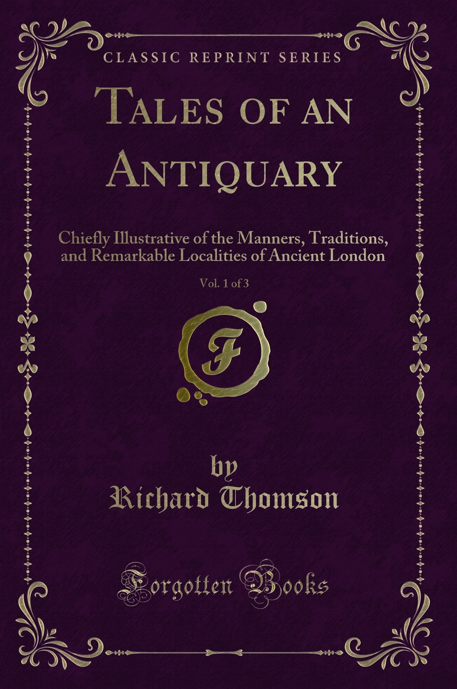 Tales of an Antiquary, Vol. 1 of 3: Chiefly Illustrative of the Manners, Traditions, and Remarkable Localities of Ancient London (Classic Reprint)