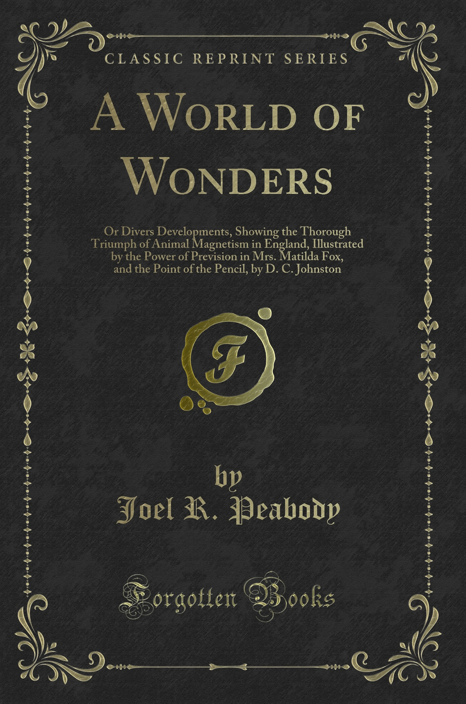 A World of Wonders: Or Divers Developments, Showing the Thorough Triumph of Animal Magnetism in England, Illustrated by the Power of Prevision in Mrs. Matilda Fox, and the Point of the Pencil, by D. C. Johnston (Classic Reprint)