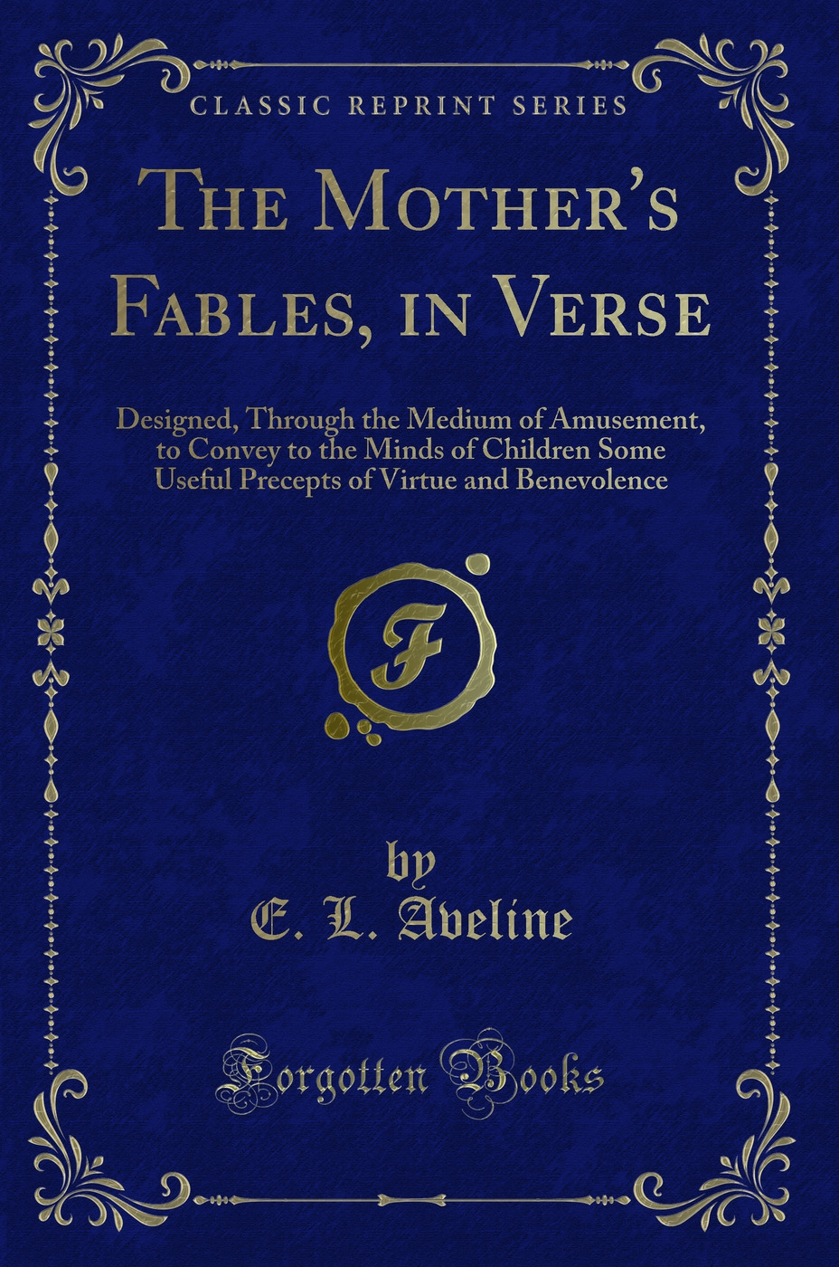The Mother's Fables, in Verse: Designed, Through the Medium of Amusement, to Convey to the Minds of Children Some Useful Precepts of Virtue and Benevolence (Classic Reprint)