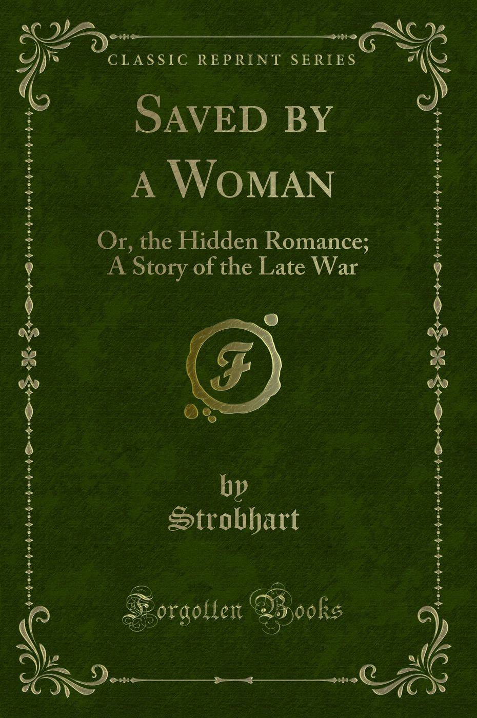 Saved by a Woman: Or, the Hidden Romance; A Story of the Late War (Classic Reprint)