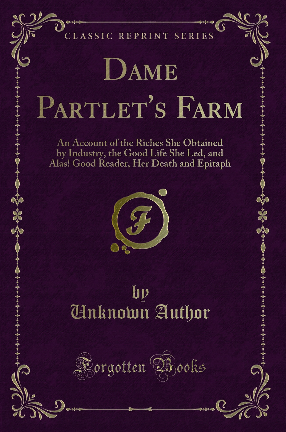 Dame Partlet's Farm: An Account of the Riches She Obtained by Industry, the Good Life She Led, and Alas! Good Reader, Her Death and Epitaph (Classic Reprint)