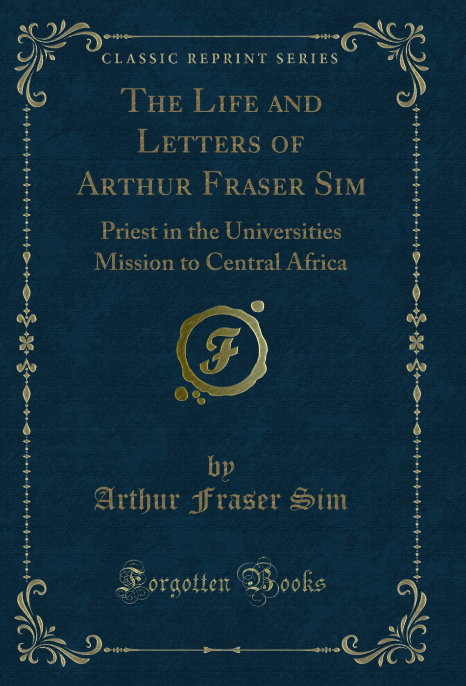 The Life and Letters of Arthur Fraser Sim: Priest in the Universities Mission to Central Africa (Classic Reprint)