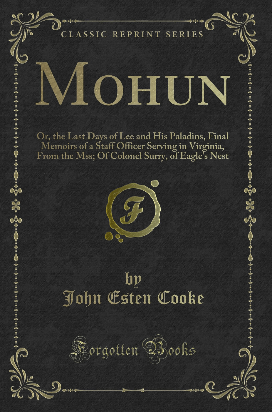 Mohun: Or, the Last Days of Lee and His Paladins, Final Memoirs of a Staff Officer Serving in Virginia, From the Mss; Of Colonel Surry, of Eagle's Nest (Classic Reprint)