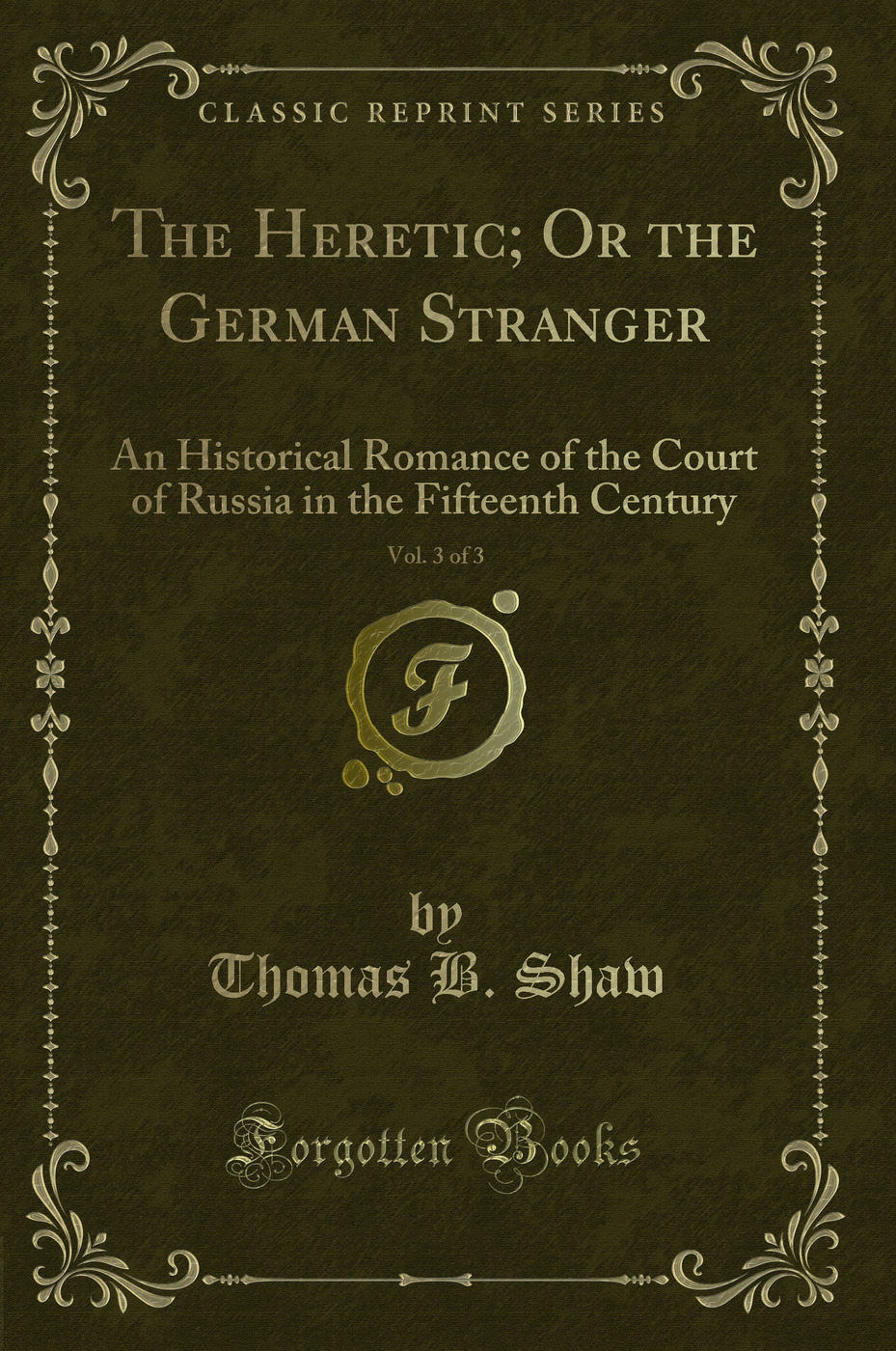 The Heretic; Or the German Stranger, Vol. 3 of 3: An Historical Romance of the Court of Russia in the Fifteenth Century (Classic Reprint)
