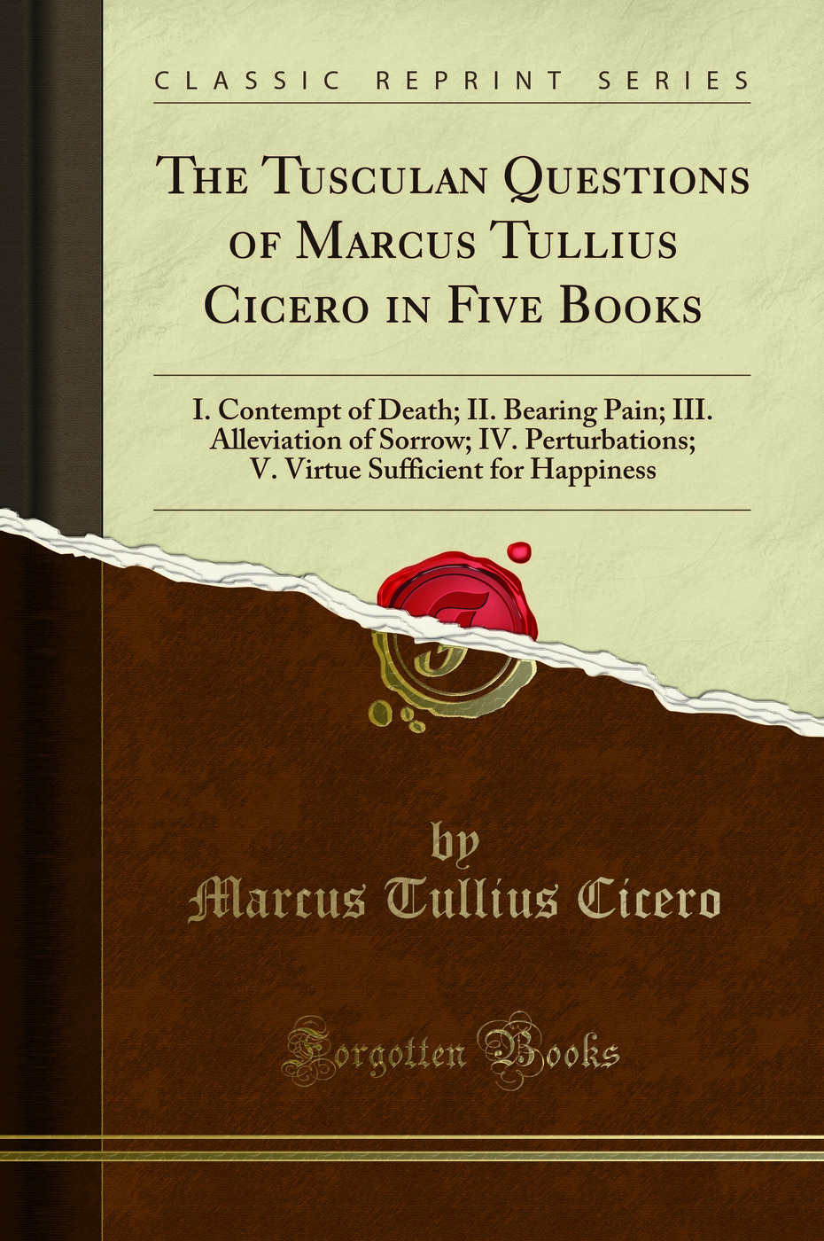 The Tusculan Questions of Marcus Tullius Cicero, in Five Books: I. Contempt of Death; II. Bearing Pain; III. Alleviation of Sorrow; IV. Perturbations; V. Virtue Sufficient for Happiness (Classic Reprint)