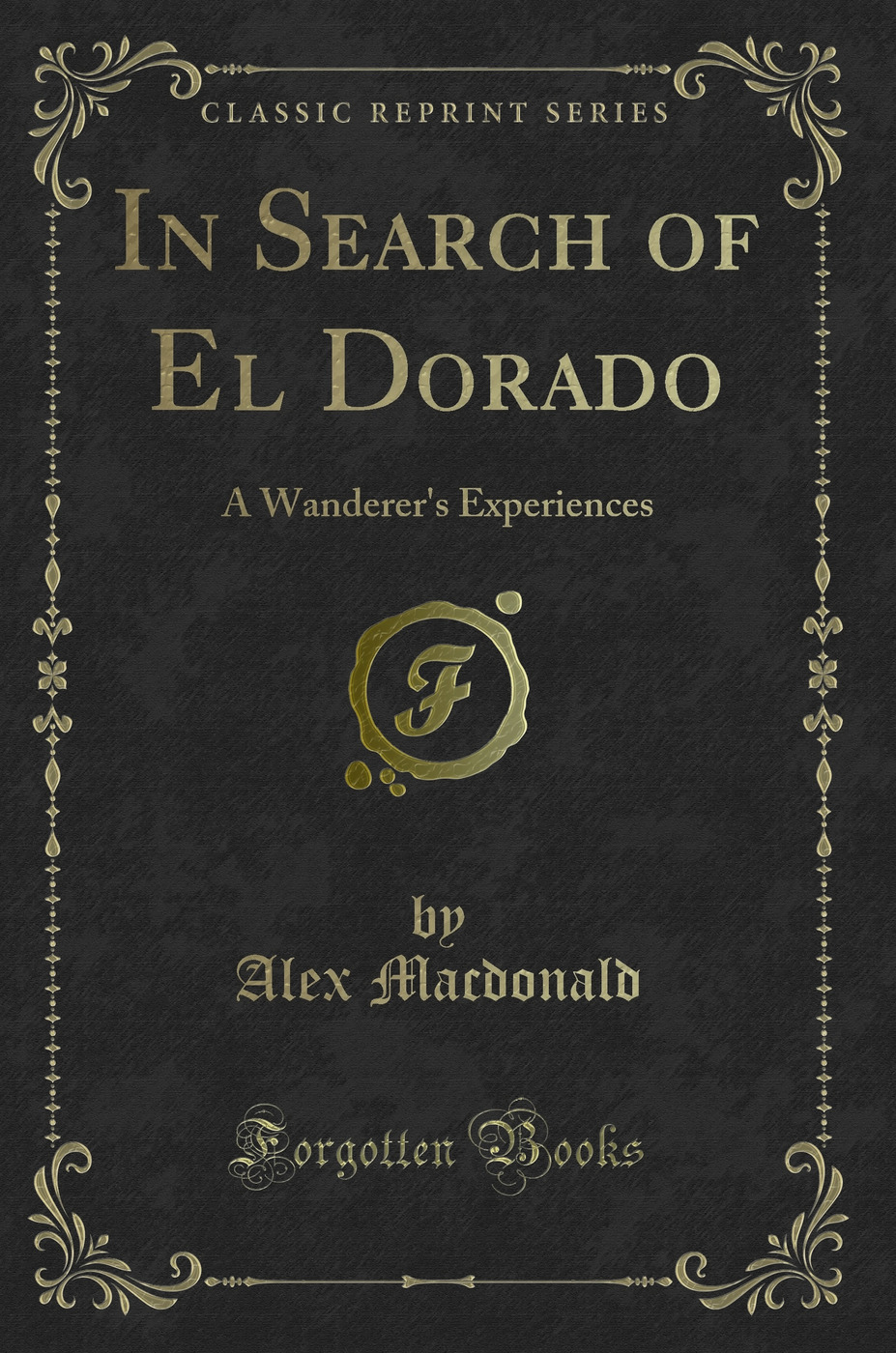 In Search of El Dorado: A Wanderer's Experiences (Classic Reprint)