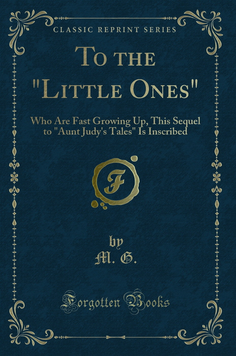 To the Little Ones: Who Are Fast Growing Up, This Sequel to Aunt Judy's Tales Is Inscribed (Classic Reprint)