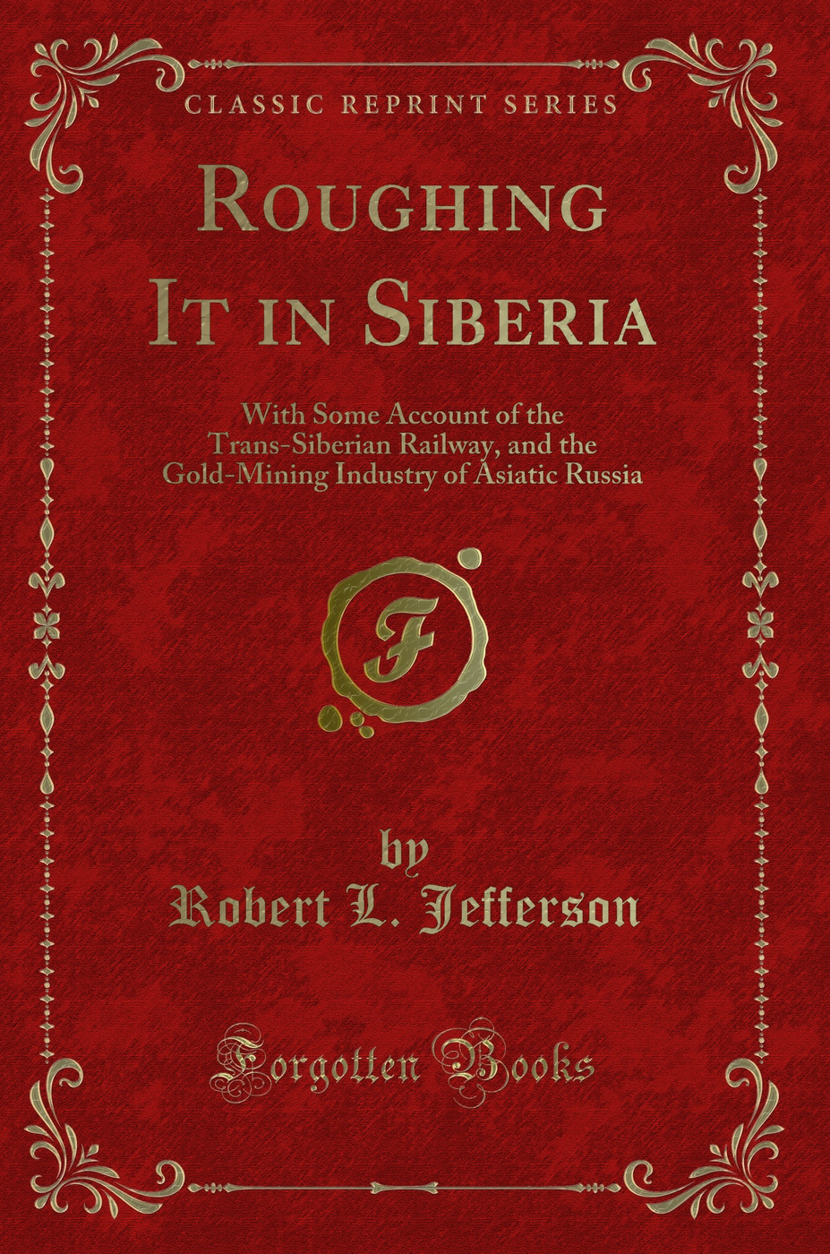 Roughing It in Siberia: With Some Account of the Trans-Siberian Railway, and the Gold-Mining Industry of Asiatic Russia (Classic Reprint)