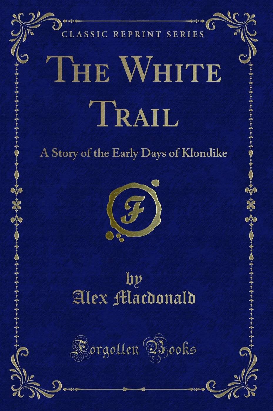 The White Trail: A Story of the Early Days of Klondike (Classic Reprint)