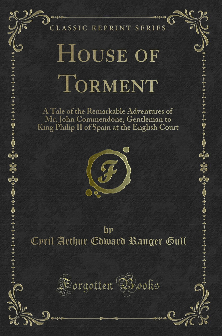 House of Torment: A Tale of the Remarkable Adventures of Mr. John Commendone, Gentleman to King Philip II of Spain at the English Court (Classic Reprint)