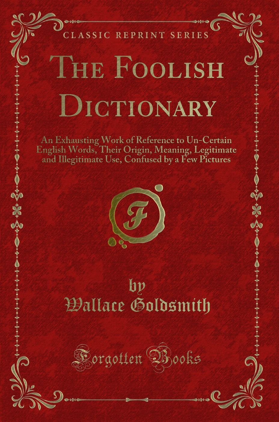 The Foolish Dictionary: An Exhausting Work of Reference to Un-Certain English Words, Their Origin, Meaning, Legitimate and Illegitimate Use, Confused by a Few Pictures (Classic Reprint)