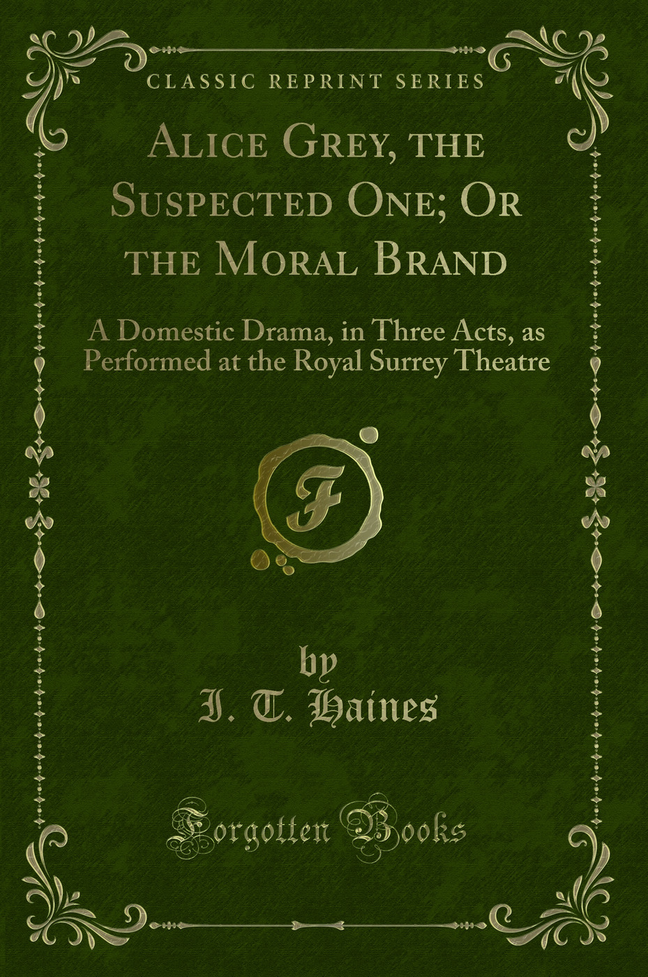 Alice Grey, the Suspected One; Or the Moral Brand: A Domestic Drama, in Three Acts, as Performed at the Royal Surrey Theatre (Classic Reprint)