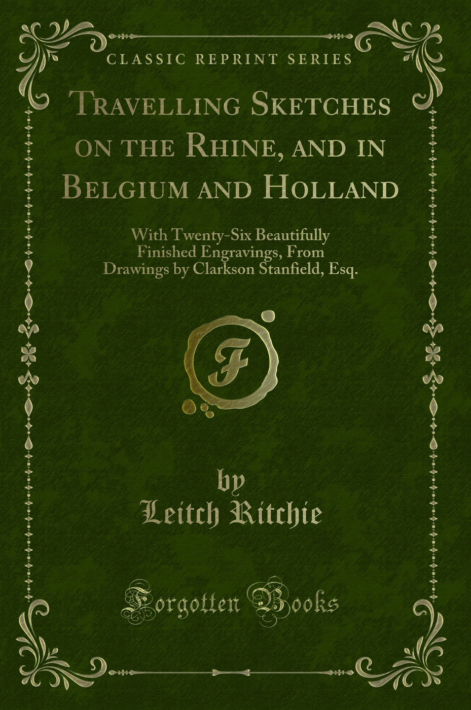 Travelling Sketches on the Rhine, and in Belgium and Holland: With Twenty-Six Beautifully Finished Engravings, From Drawings by Clarkson Stanfield, Esq. (Classic Reprint)