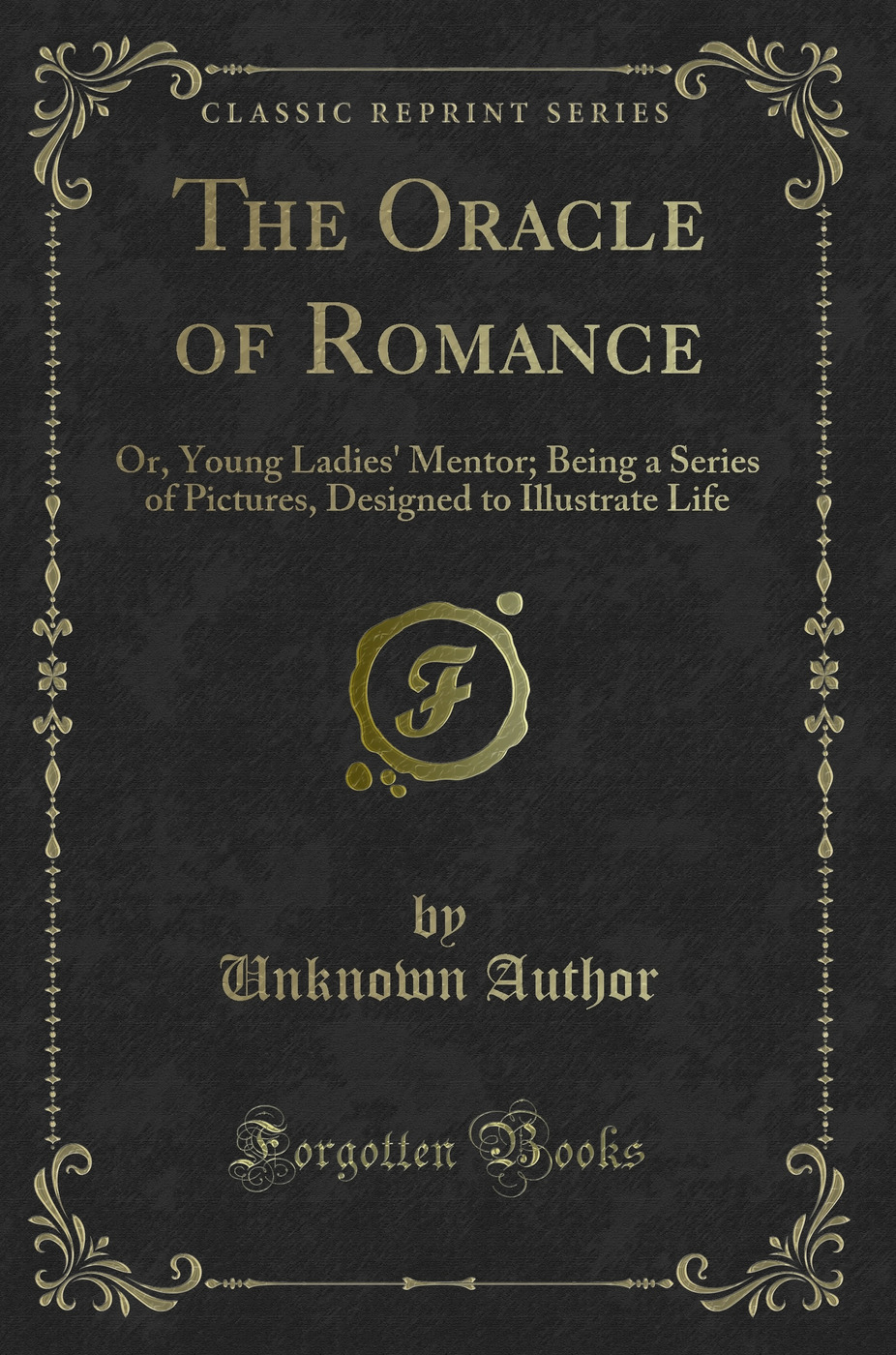 The Oracle of Romance: Or, Young Ladies' Mentor; Being a Series of Pictures, Designed to Illustrate Life (Classic Reprint)