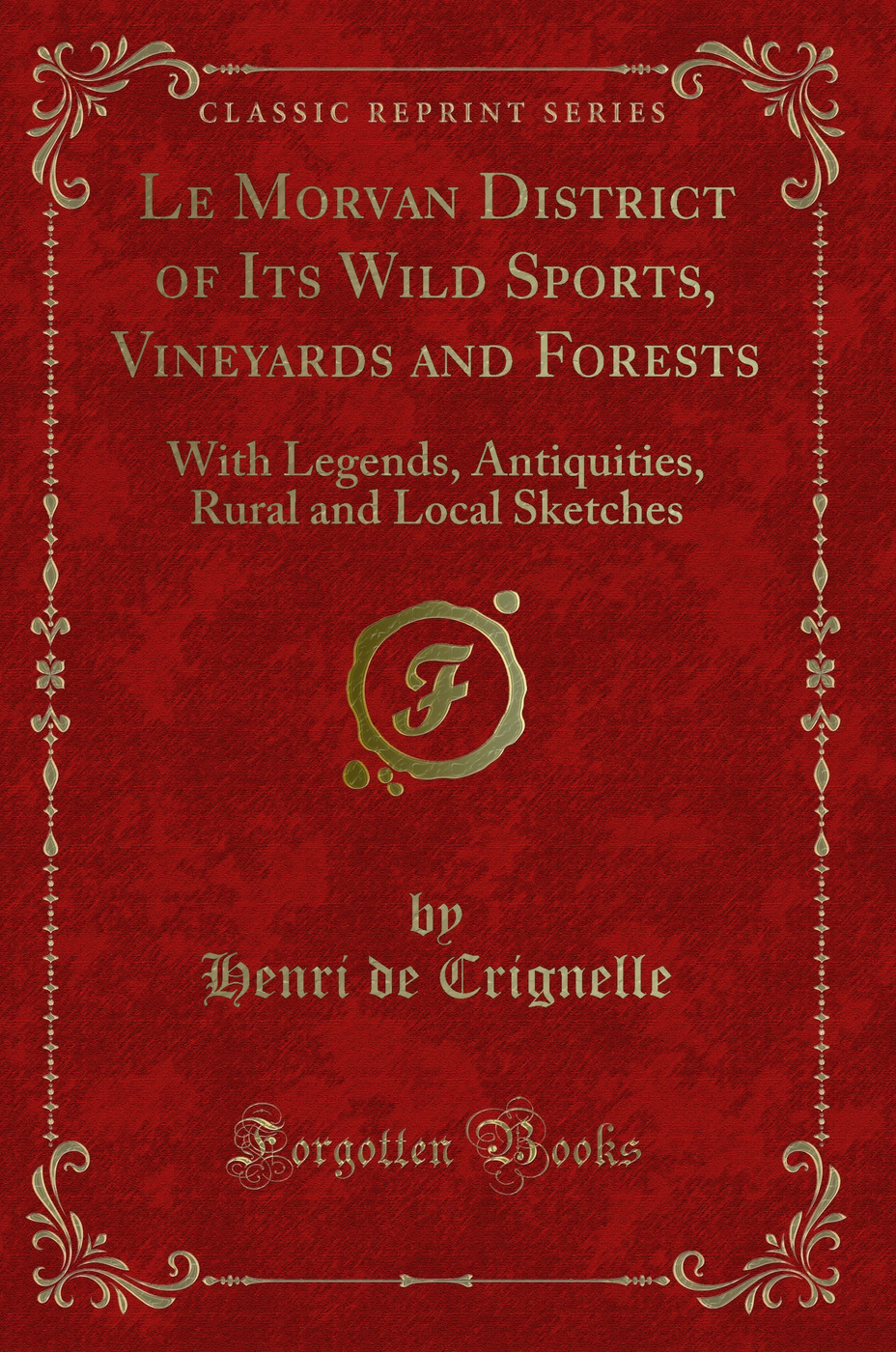 Le Morvan District of Its Wild Sports, Vineyards and Forests: With Legends, Antiquities, Rural and Local Sketches (Classic Reprint)