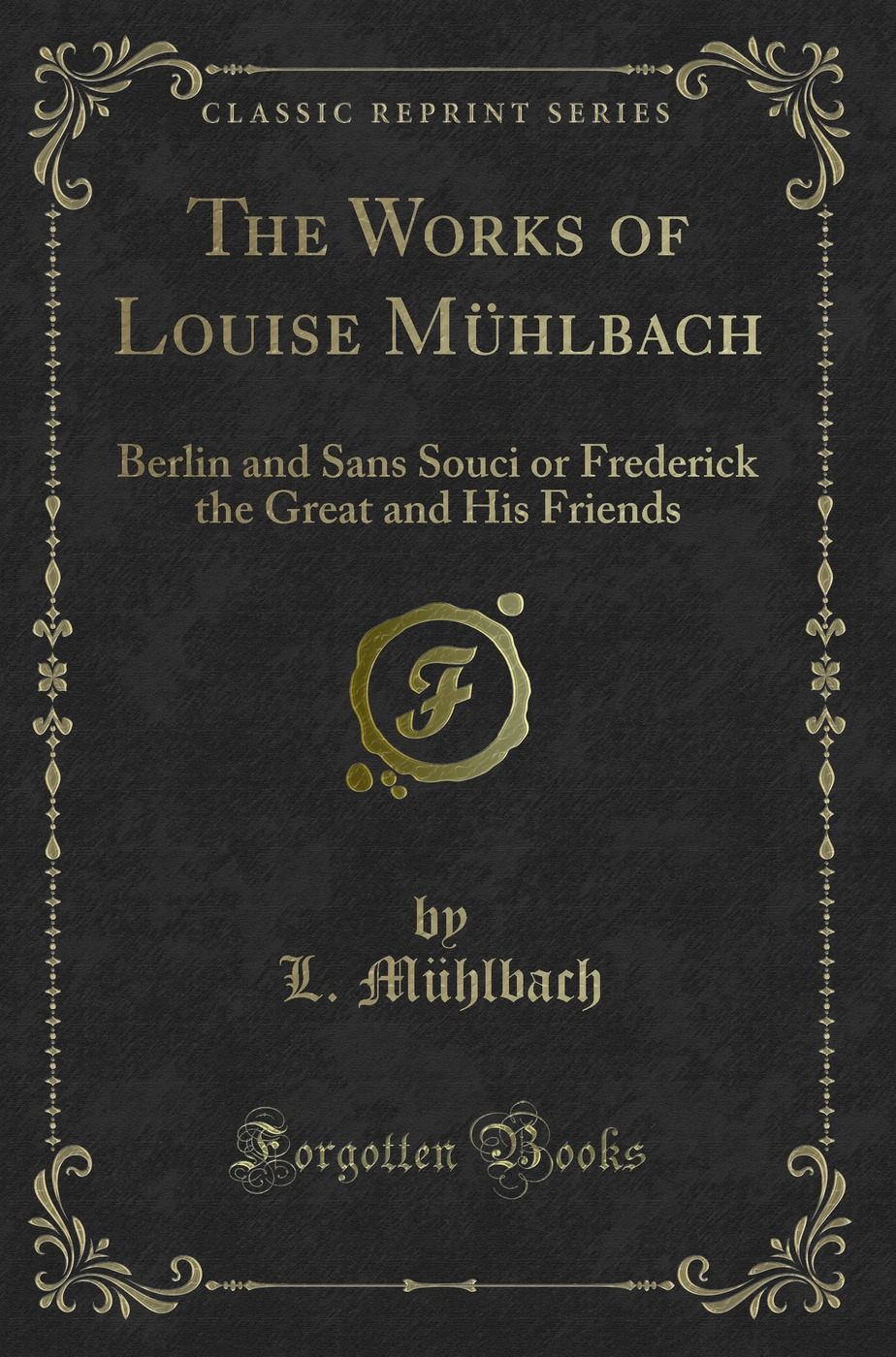 The Works of Louise Mühlbach: Berlin and Sans Souci or Frederick the Great and His Friends (Classic Reprint)