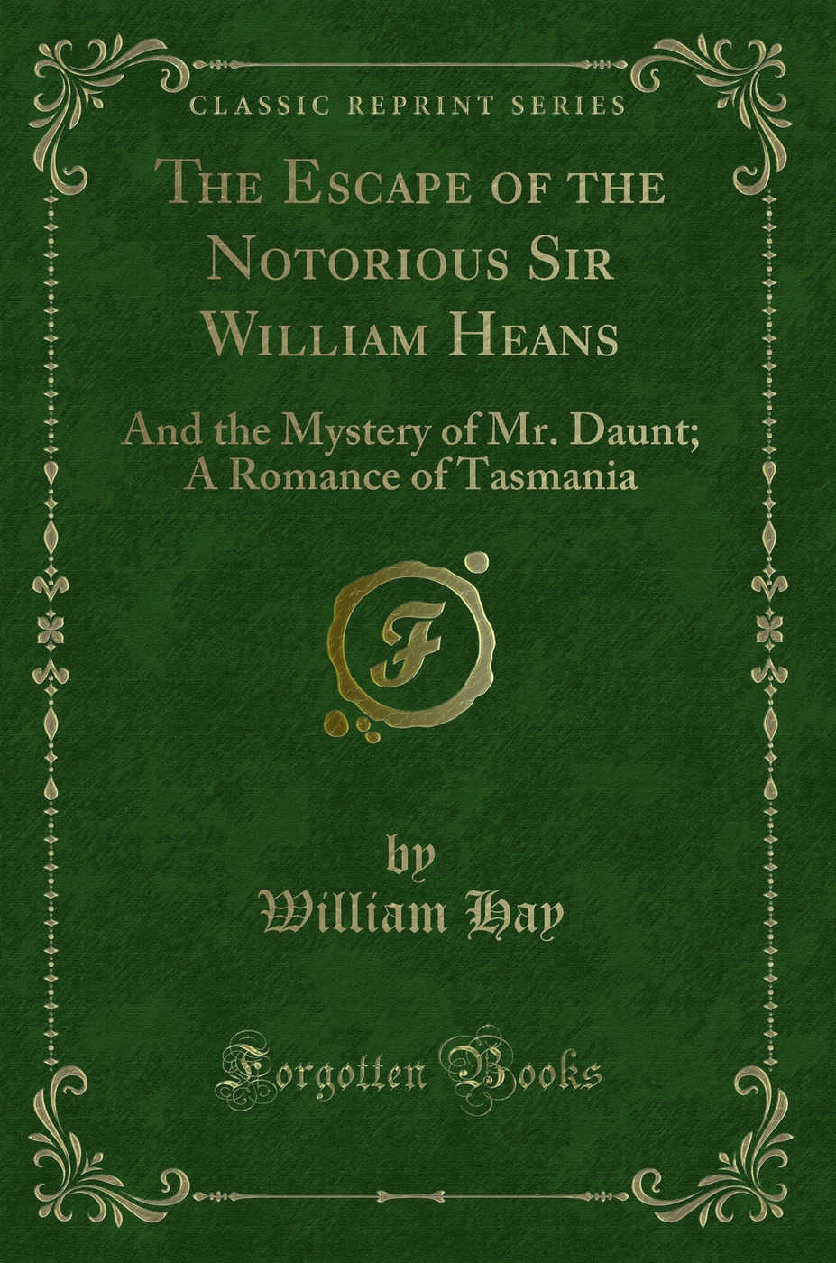 The Escape of the Notorious Sir William Heans: And the Mystery of Mr. Daunt; A Romance of Tasmania (Classic Reprint)