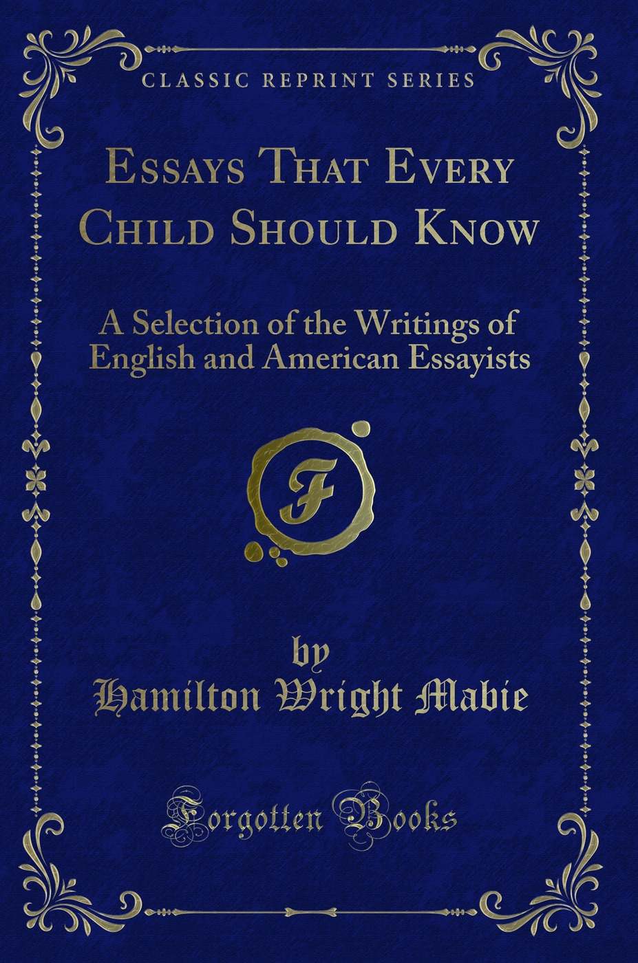 Essays That Every Child Should Know: A Selection of the Writings of English and American Essayists (Classic Reprint)