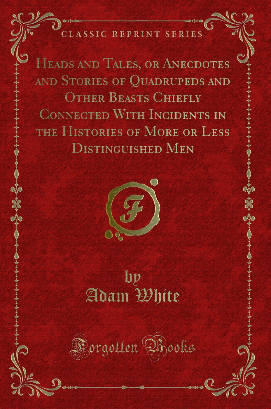 Heads and Tales, or Anecdotes and Stories of Quadrupeds and Other Beasts Chiefly Connected With Incidents in the Histories of More or Less Distinguished Men (Classic Reprint)