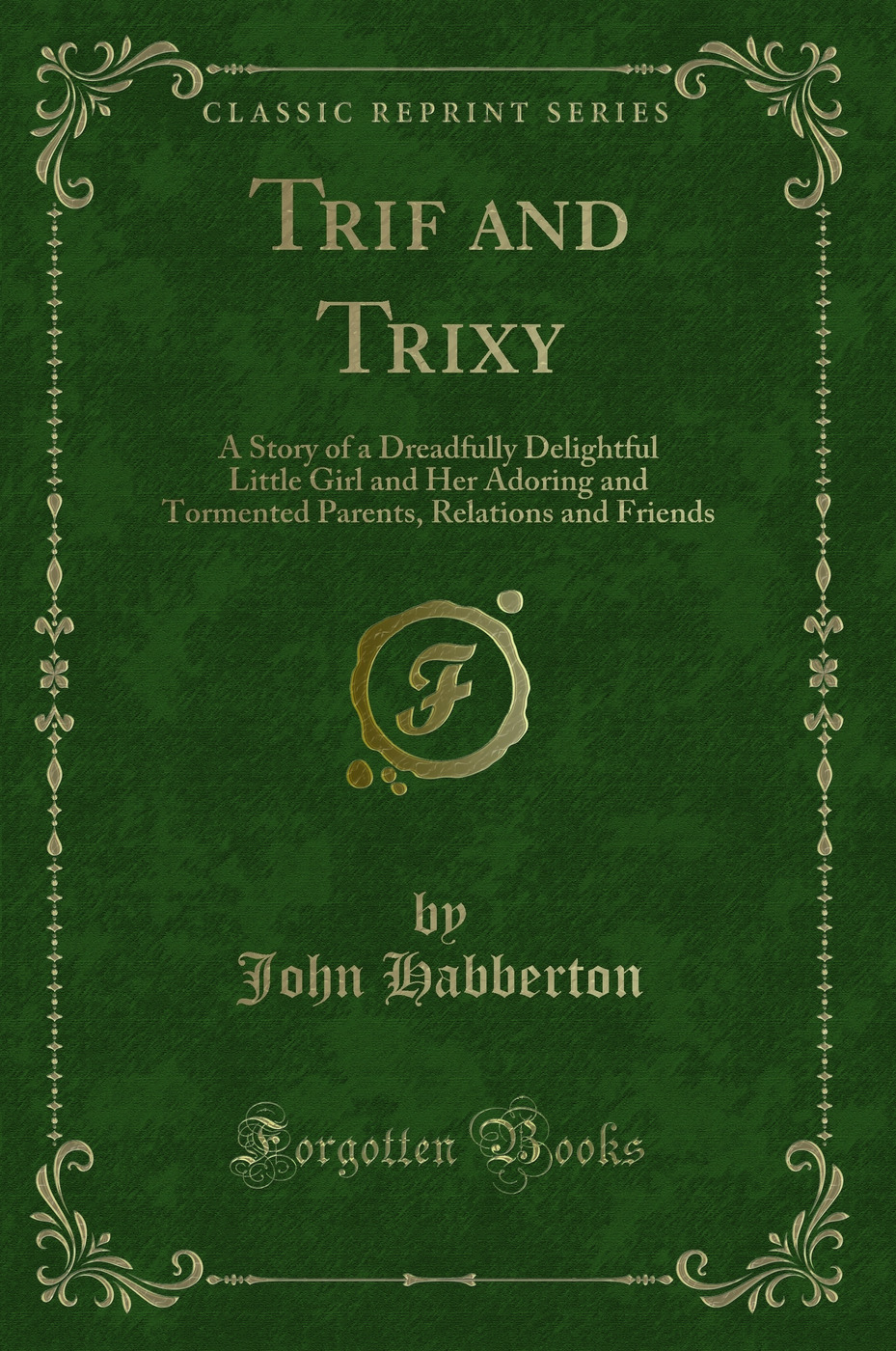Trif and Trixy: A Story of a Dreadfully Delightful Little Girl and Her Adoring and Tormented Parents, Relations and Friends (Classic Reprint)